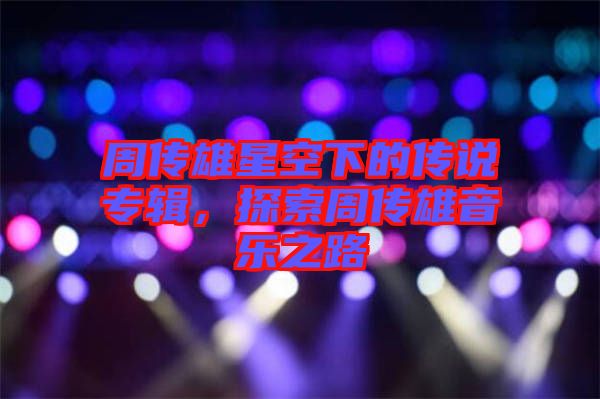 周傳雄星空下的傳說專輯，探索周傳雄音樂之路