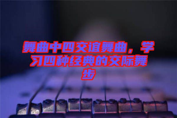 舞曲中四交誼舞曲，學(xué)習(xí)四種經(jīng)典的交際舞步