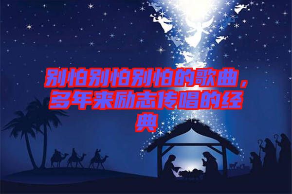 別怕別怕別怕的歌曲，多年來勵(lì)志傳唱的經(jīng)典