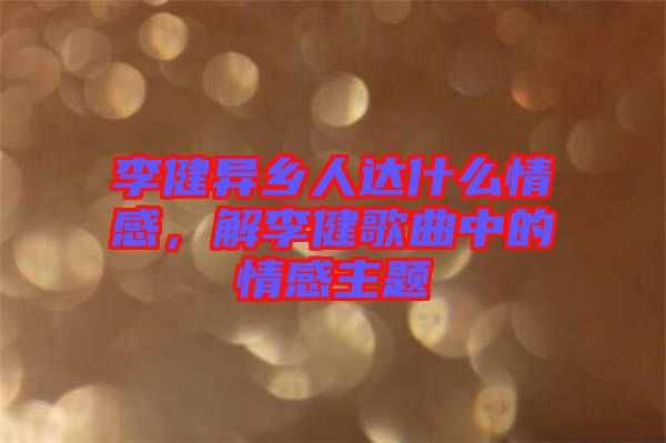 李健異鄉(xiāng)人達(dá)什么情感，解李健歌曲中的情感主題