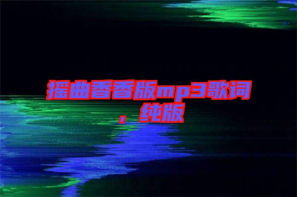 搖曲香香版mp3歌詞，純版