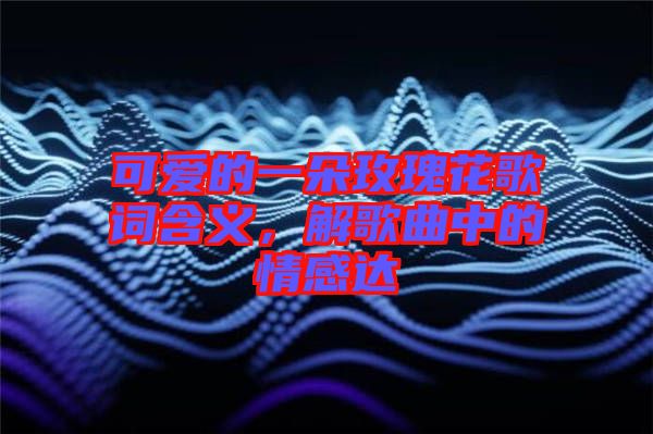 可愛的一朵玫瑰花歌詞含義，解歌曲中的情感達(dá)