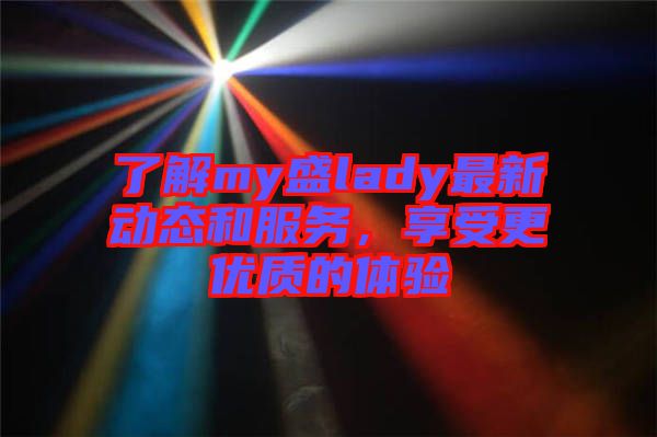 了解my盛lady最新動(dòng)態(tài)和服務(wù)，享受更優(yōu)質(zhì)的體驗(yàn)