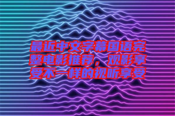 最近中文字幕國語完整電影推薦，觀影享受不一樣的視聽享受