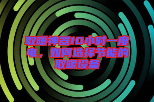 取暖神器10小時(shí)一度電，如何選擇節(jié)能的取暖設(shè)備