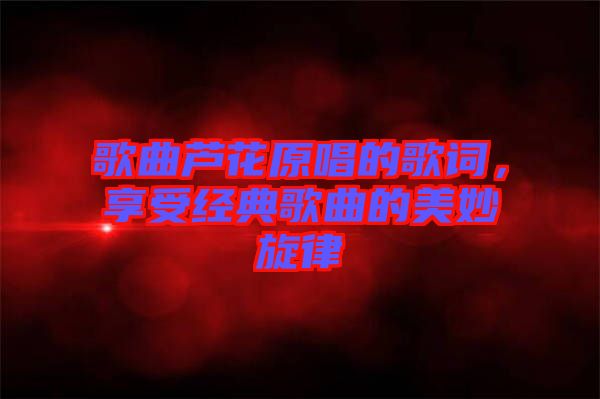 歌曲蘆花原唱的歌詞，享受經(jīng)典歌曲的美妙旋律