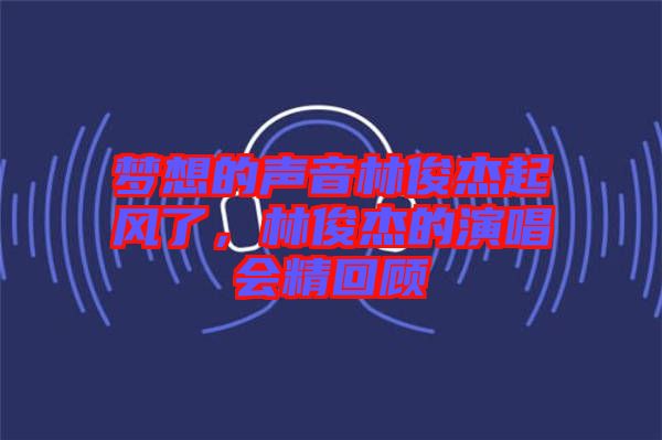 夢想的聲音林俊杰起風(fēng)了，林俊杰的演唱會精回顧