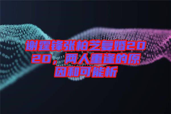 謝霆鋒張柏芝復(fù)婚2020，兩人重逢的原因和可能析