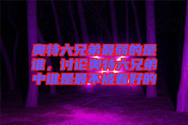 奧特六兄弟最弱的是誰，討論奧特六兄弟中誰是最不被看好的