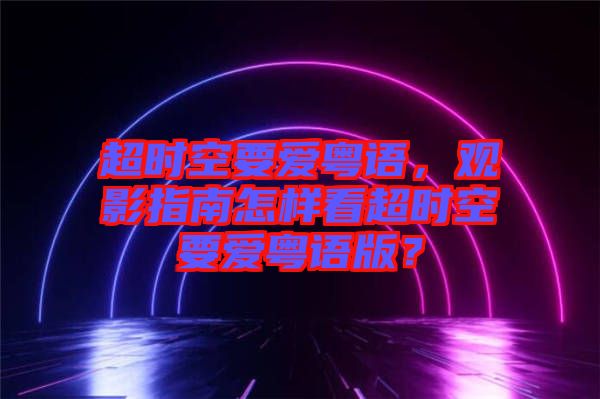 超時(shí)空要愛(ài)粵語(yǔ)，觀影指南怎樣看超時(shí)空要愛(ài)粵語(yǔ)版？