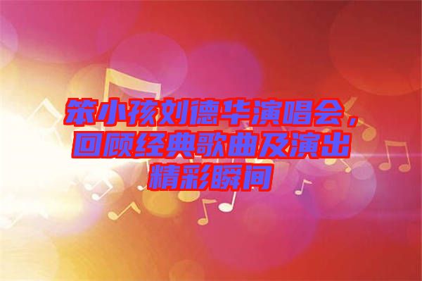 笨小孩劉德華演唱會(huì)，回顧經(jīng)典歌曲及演出精彩瞬間