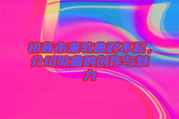 初音未來歌曲對不起，介紹歌曲的創(chuàng)作與魅力