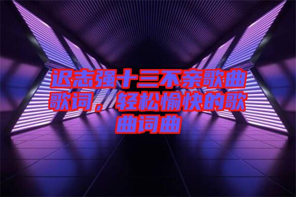 遲志強(qiáng)十三不親歌曲歌詞，輕松愉快的歌曲詞曲