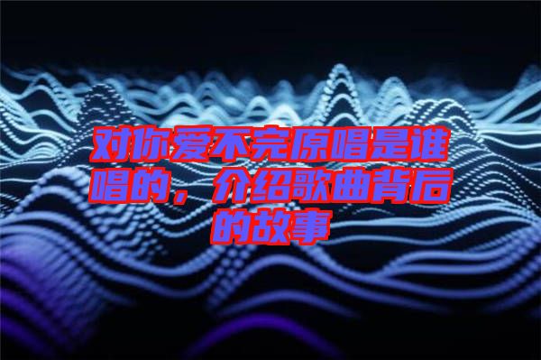 對你愛不完原唱是誰唱的，介紹歌曲背后的故事