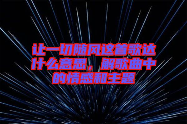 讓一切隨風(fēng)這首歌達(dá)什么意思，解歌曲中的情感和主題