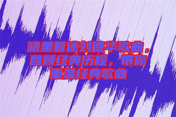 暗里著迷劉德華歌曲，回顧經典歷程，帶你重溫經典歌曲