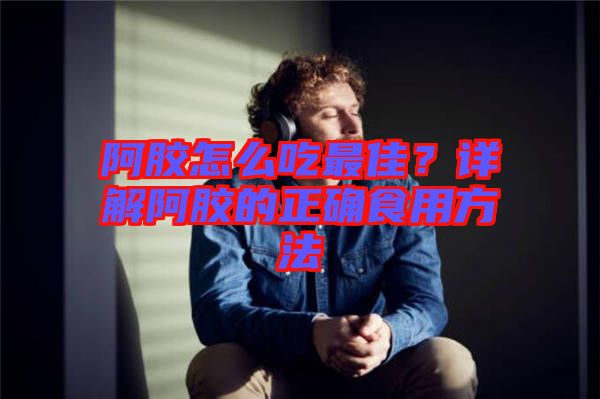 阿膠怎么吃最佳？詳解阿膠的正確食用方法