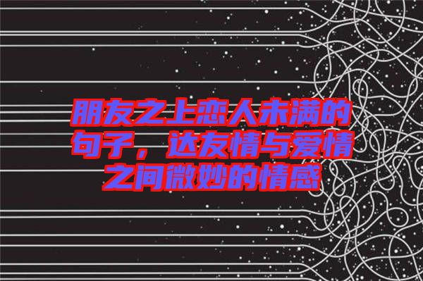 朋友之上戀人未滿的句子，達(dá)友情與愛情之間微妙的情感