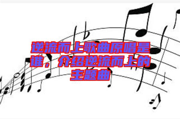 逆流而上歌曲原唱是誰(shuí)，介紹逆流而上的主題曲