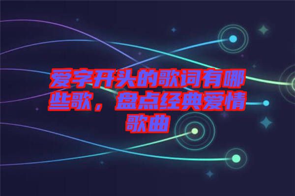 愛字開頭的歌詞有哪些歌，盤點經(jīng)典愛情歌曲