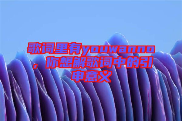 歌詞里有youwanno，你想解歌詞中的引申意義