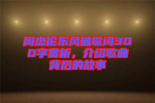 周杰倫東風破歌詞300字賞析，介紹歌曲背后的故事