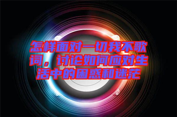 怎樣面對一切我不歌詞，討論如何應(yīng)對生活中的困惑和迷茫