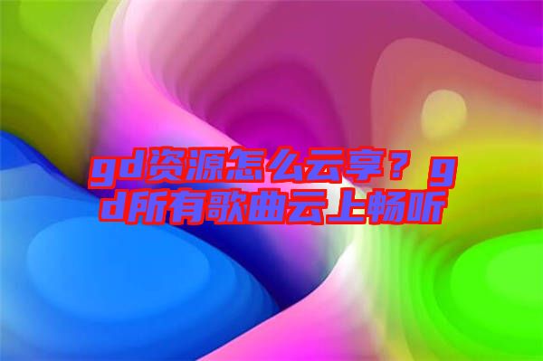 gd資源怎么云享？gd所有歌曲云上暢聽