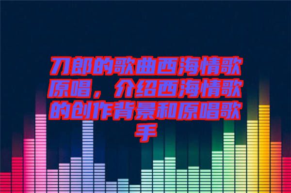 刀郎的歌曲西海情歌原唱，介紹西海情歌的創(chuàng)作背景和原唱歌手