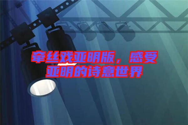 牽絲戲亞明版，感受亞明的詩意世界