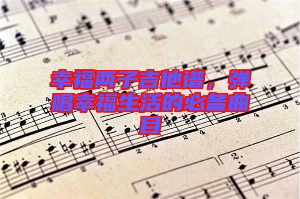 幸福兩子吉他譜，彈唱幸福生活的必備曲目