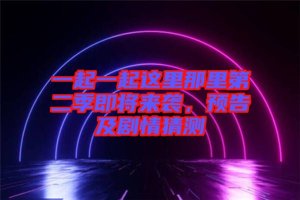 一起一起這里那里第二季即將來襲，預(yù)告及劇情猜測