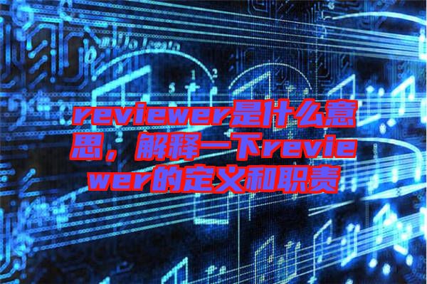 reviewer是什么意思，解釋一下reviewer的定義和職責(zé)