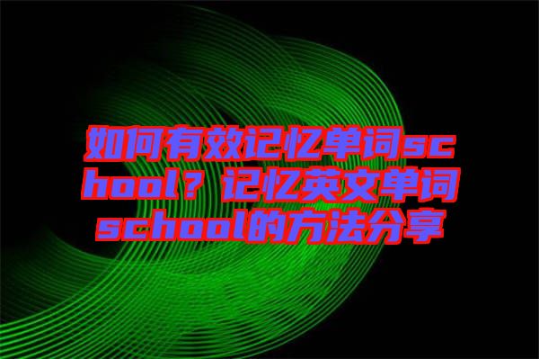 如何有效記憶單詞school？記憶英文單詞school的方法分享