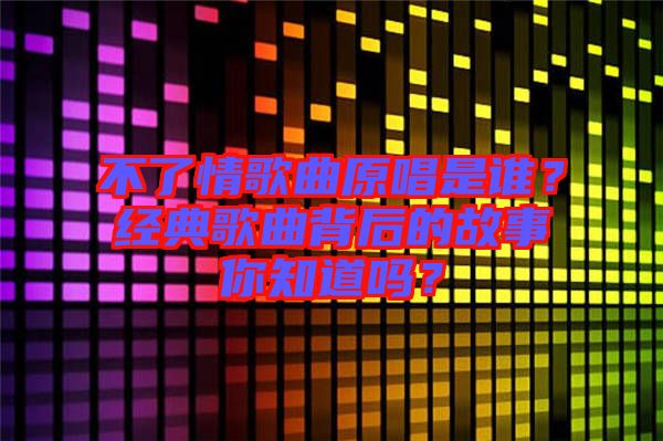 不了情歌曲原唱是誰(shuí)？經(jīng)典歌曲背后的故事你知道嗎？