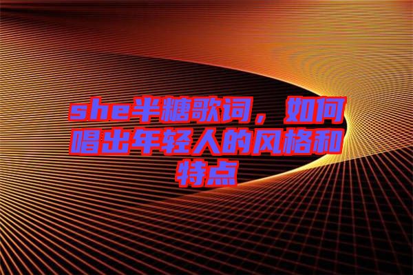 she半糖歌詞，如何唱出年輕人的風格和特點