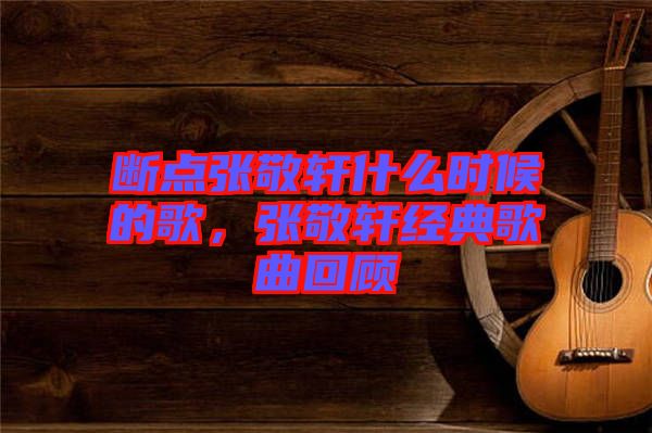 斷點張敬軒什么時候的歌，張敬軒經(jīng)典歌曲回顧