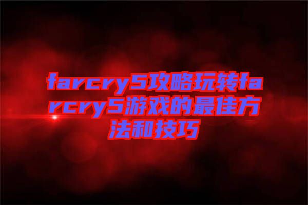 farcry5攻略玩轉(zhuǎn)farcry5游戲的最佳方法和技巧