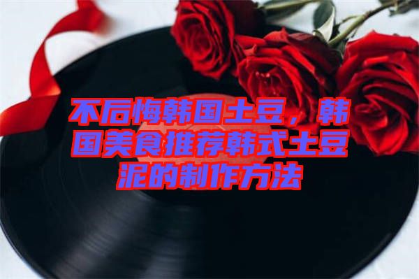 不后悔韓國(guó)土豆，韓國(guó)美食推薦韓式土豆泥的制作方法