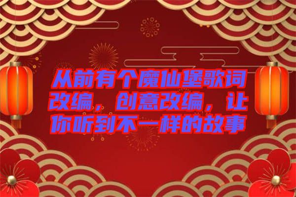 從前有個(gè)魔仙堡歌詞改編，創(chuàng)意改編，讓你聽(tīng)到不一樣的故事