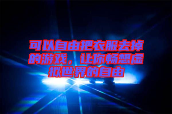 可以自由把衣服去掉的游戲，讓你暢想虛擬世界的自由