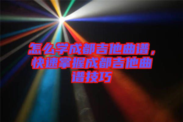 怎么學(xué)成都吉他曲譜，快速掌握成都吉他曲譜技巧