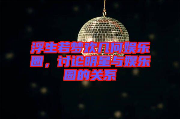 浮生若夢(mèng)歡幾何娛樂圈，討論明星與娛樂圈的關(guān)系