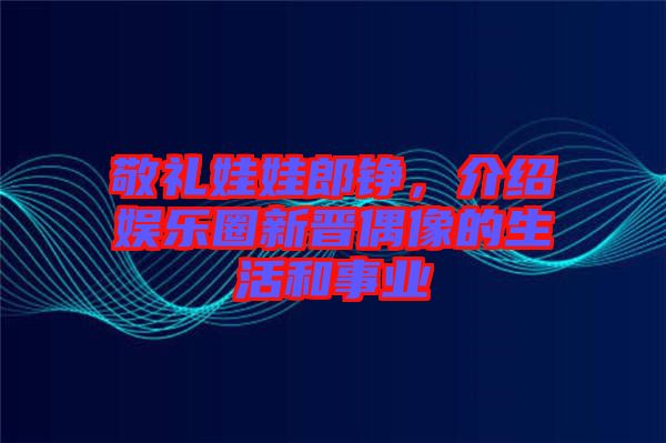 敬禮娃娃郎錚，介紹娛樂圈新晉偶像的生活和事業(yè)