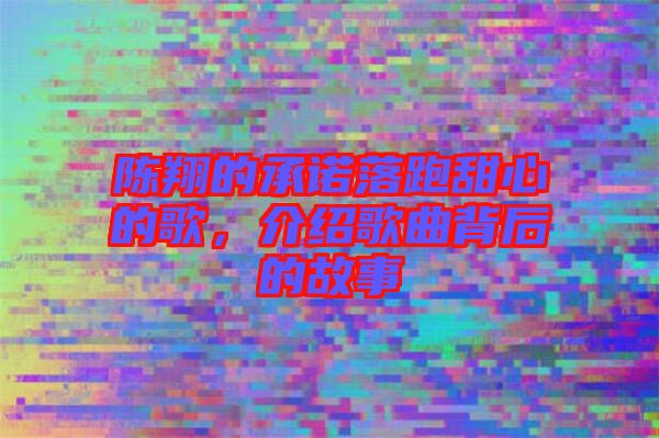 陳翔的承諾落跑甜心的歌，介紹歌曲背后的故事