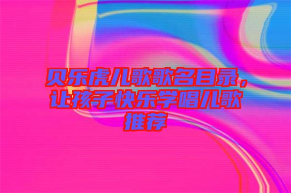 貝樂虎兒歌歌名目錄，讓孩子快樂學唱兒歌推薦