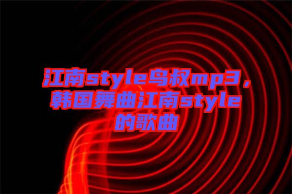 江南style鳥叔mp3，韓國舞曲江南style的歌曲