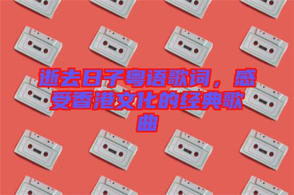 逝去日子粵語歌詞，感受香港文化的經(jīng)典歌曲