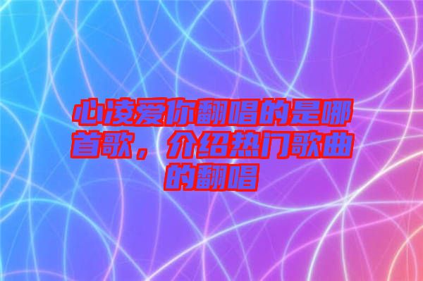 心凌愛你翻唱的是哪首歌，介紹熱門歌曲的翻唱