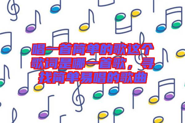 唱一首簡單的歌這個歌詞是哪一首歌，尋找簡單易唱的歌曲